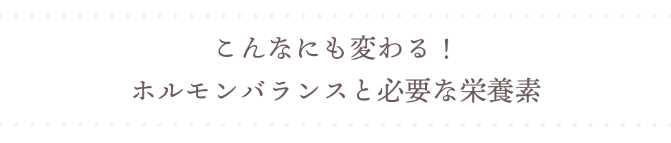 こんなにも変わる！ホルモンバランスと必要な栄養素