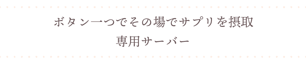 ボタンひとつでその場でサプリを摂取　専用サーバー